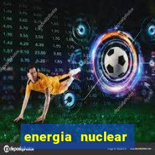 energia nuclear vantagens e desvantagens